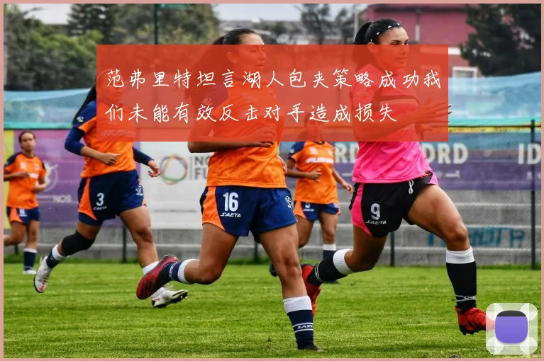范弗里特坦言湖人包夹策略成功我们未能有效反击对手造成损失
