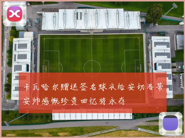 卡瓦哈尔赠送签名球衣给安切洛蒂安帅感慨珍贵回忆将永存