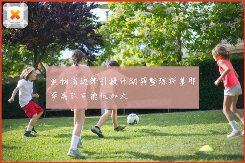 利物浦边锋引援计划调整琼斯基耶萨离队可能性加大