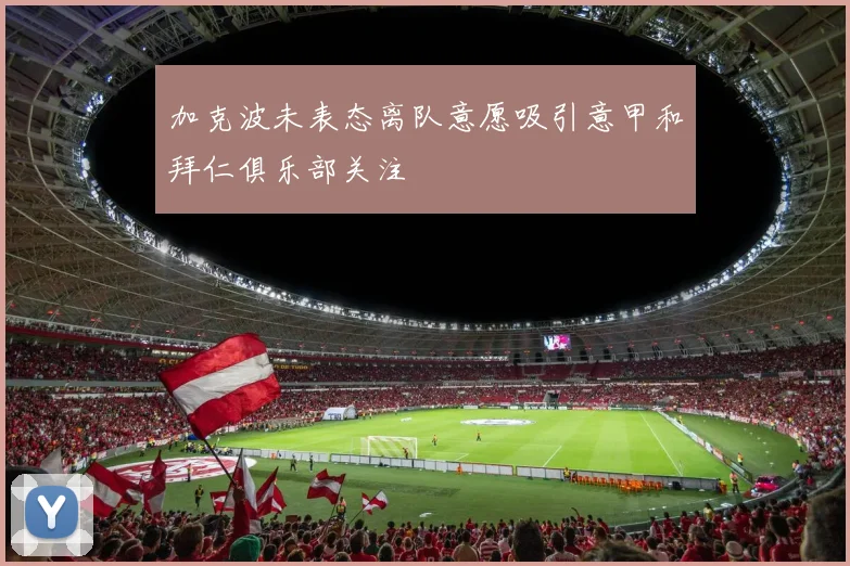 加克波未表态离队意愿吸引意甲和拜仁俱乐部关注