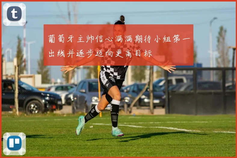 葡萄牙主帅信心满满期待小组第一出线并逐步迈向更高目标