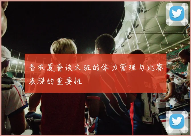 香农夏普谈文班的体力管理与比赛表现的重要性