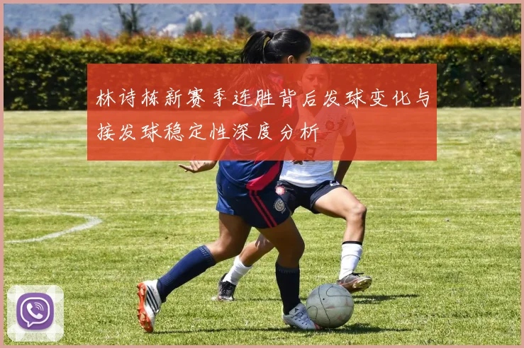 林诗栋新赛季连胜背后发球变化与接发球稳定性深度分析