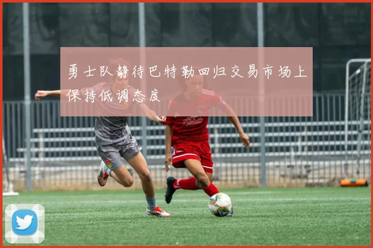 勇士队静待巴特勒回归交易市场上保持低调态度