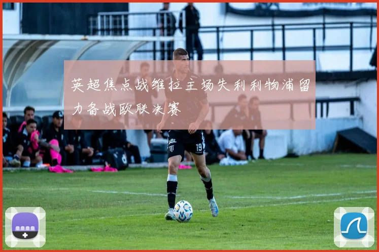 英超焦点战维拉主场失利利物浦留力备战欧联决赛