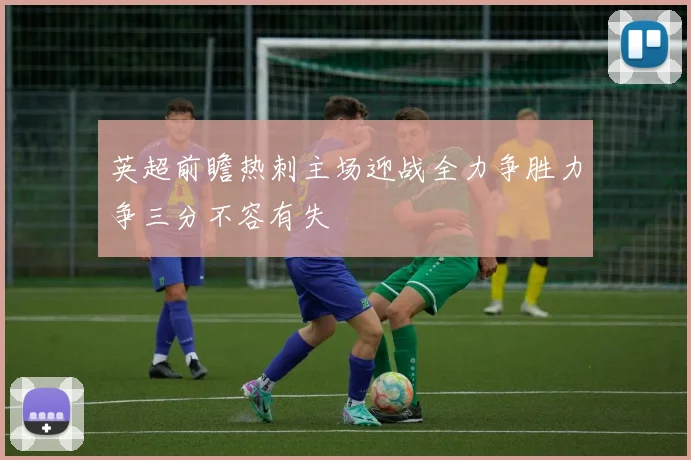 英超前瞻热刺主场迎战全力争胜力争三分不容有失