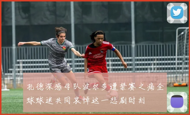 孔德深感母队波尔多遭禁赛之痛全球球迷共同哀悼这一悲剧时刻