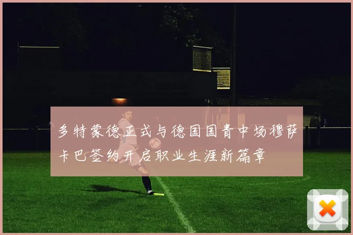 多特蒙德正式与德国国青中场穆萨卡巴签约开启职业生涯新篇章