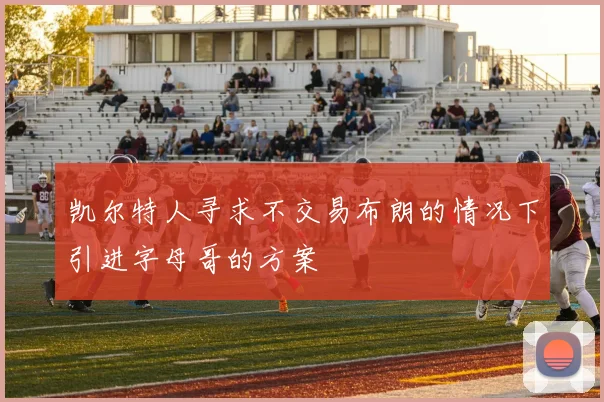 凯尔特人寻求不交易布朗的情况下引进字母哥的方案