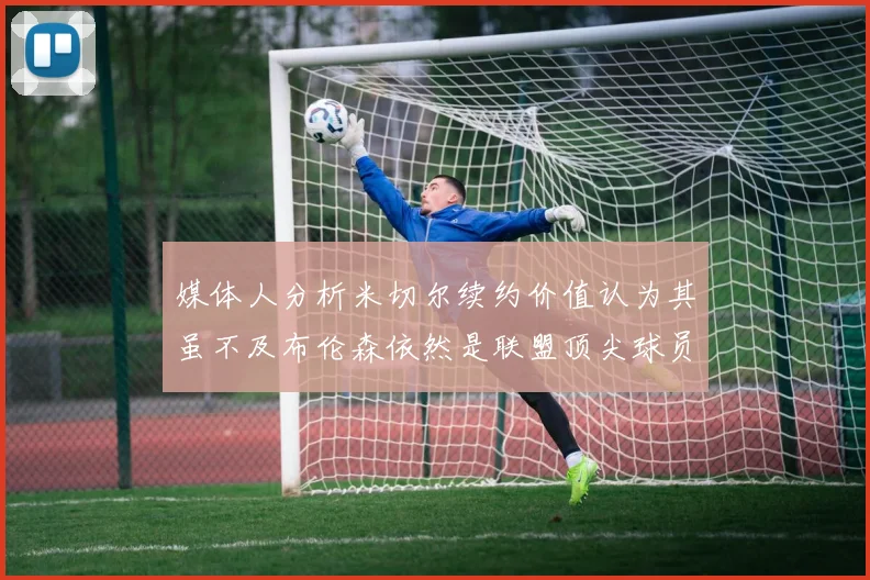 媒体人分析米切尔续约价值认为其虽不及布伦森依然是联盟顶尖球员