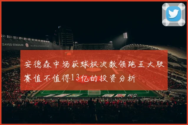 安德森中场获球权次数领跑五大联赛值不值得13亿的投资分析