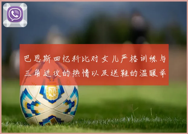 巴恩斯回忆科比对女儿严格训练与三角进攻的热情以及送鞋的温暖举动