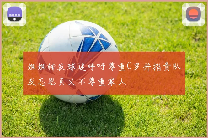 姐姐转发球迷呼吁尊重C罗并指责队友忘恩负义不尊重家人