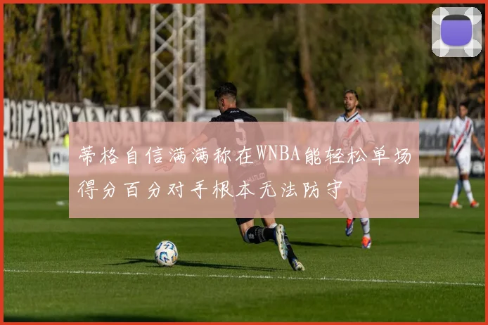 蒂格自信满满称在WNBA能轻松单场得分百分对手根本无法防守