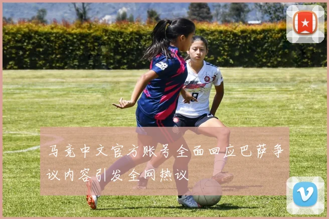 马竞中文官方账号全面回应巴萨争议内容引发全网热议