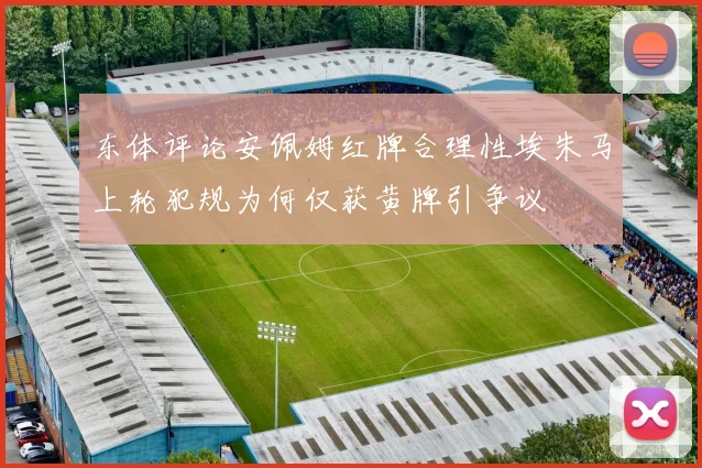 东体评论安佩姆红牌合理性埃朱马上轮犯规为何仅获黄牌引争议