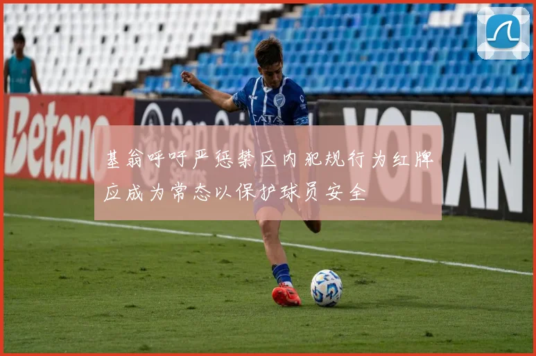 基翁呼吁严惩禁区内犯规行为红牌应成为常态以保护球员安全