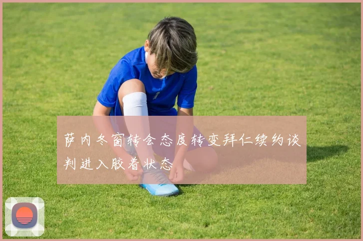 萨内冬窗转会态度转变拜仁续约谈判进入胶着状态
