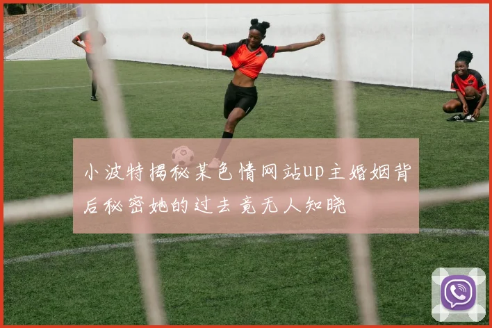 小波特揭秘某色情网站up主婚姻背后秘密她的过去竟无人知晓
