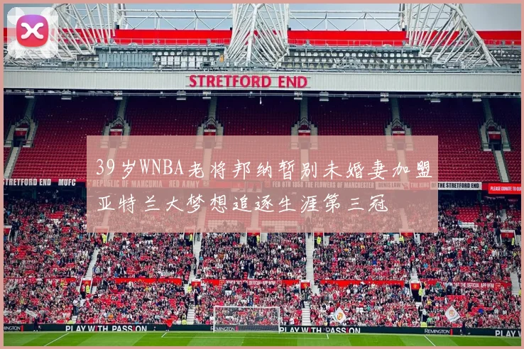 39岁WNBA老将邦纳暂别未婚妻加盟亚特兰大梦想追逐生涯第三冠