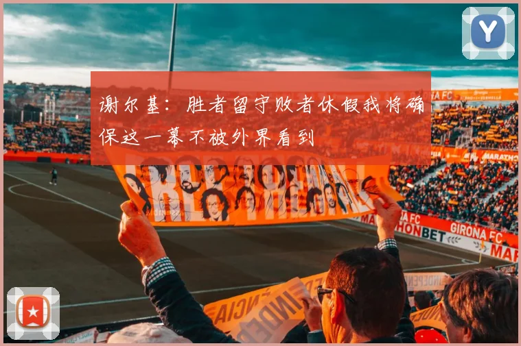 谢尔基：胜者留守败者休假我将确保这一幕不被外界看到