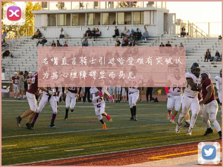 名嘴直言骑士引进哈登难有突破认为其心理障碍显而易见