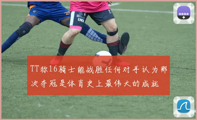 TT称16骑士能战胜任何对手认为那次夺冠是体育史上最伟大的成就