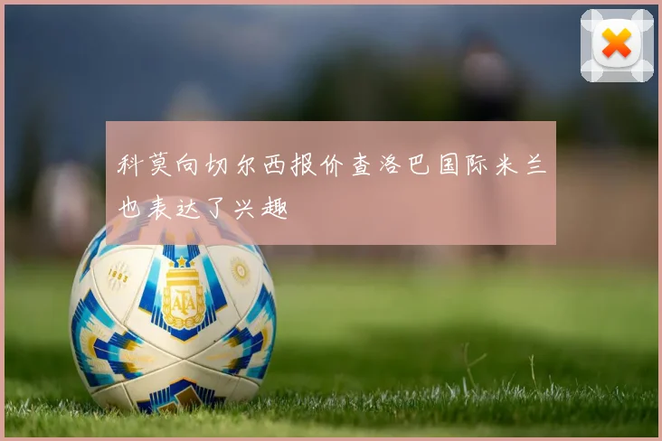 科莫向切尔西报价查洛巴国际米兰也表达了兴趣