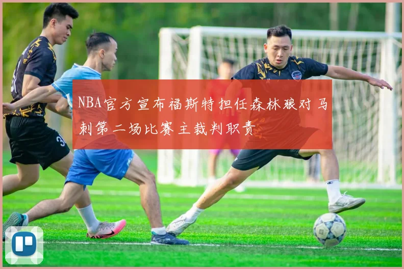 NBA官方宣布福斯特担任森林狼对马刺第二场比赛主裁判职责