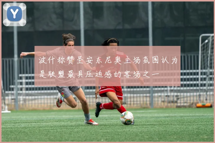 波什称赞圣安东尼奥主场氛围认为是联盟最具压迫感的客场之一