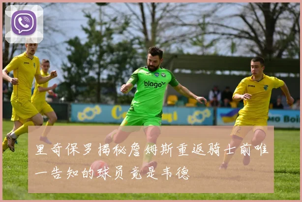 里奇保罗揭秘詹姆斯重返骑士前唯一告知的球员竟是韦德